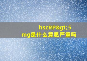 hscRP>5mg是什么意思严重吗